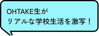 OHTAKE生が、リアルな学校生活を激写！