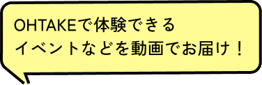 OHTAKEで体験できる、イベントなどを動画でお届け！