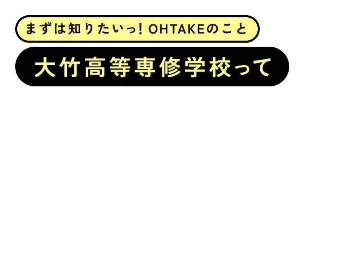 まずは知りたいっ！OHTAKEのこと 大竹高等専修学校って