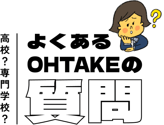 高校？専門学校？ よくあるOHTAKEの質問