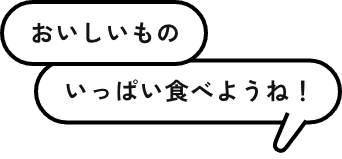 おいしいもの いっぱい食べようね!