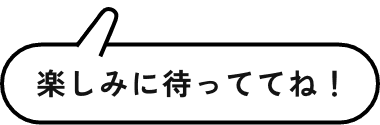 楽しみに待っててね