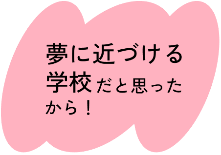 夢に近づける学校だと思ったから！