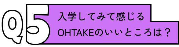 入学してみて感じるOHTAKEのいいところは？