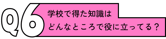 学校で得た知識はどんなところで役に立ってる？