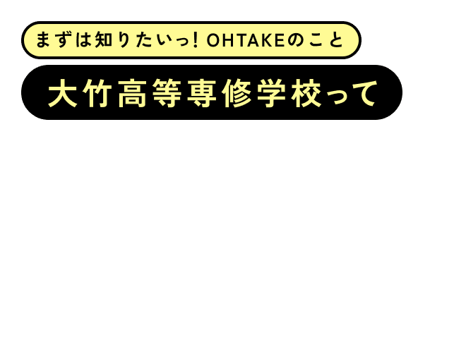 まずは知りたいっ！OHTAKEのこと 大竹高等専修学校って